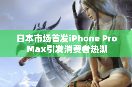 日本市场首发iPhone Pro Max引发消费者热潮