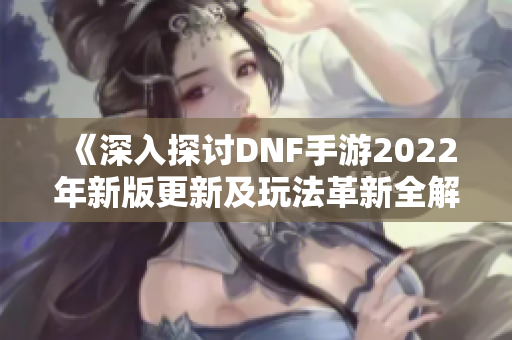 《深入探讨DNF手游2022年新版更新及玩法革新全解析》