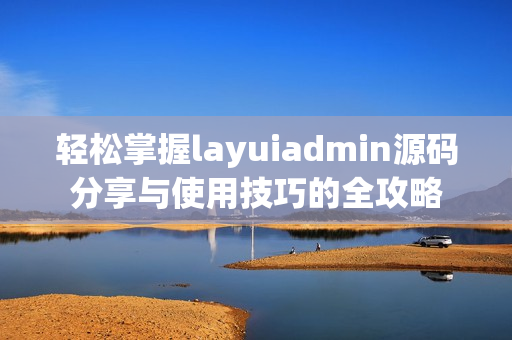 轻松掌握layuiadmin源码分享与使用技巧的全攻略