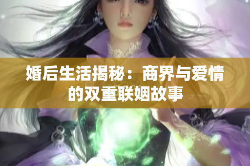 婚后生活揭秘：商界与爱情的双重联姻故事