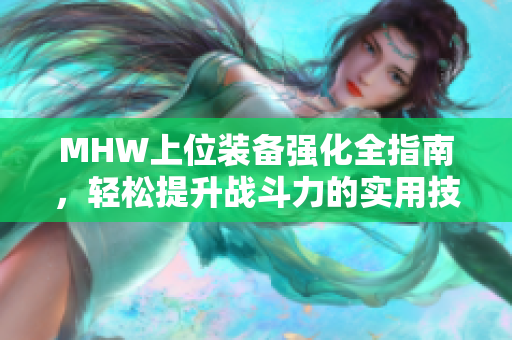 MHW上位装备强化全指南，轻松提升战斗力的实用技巧