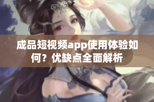 成品短视频app使用体验如何？优缺点全面解析