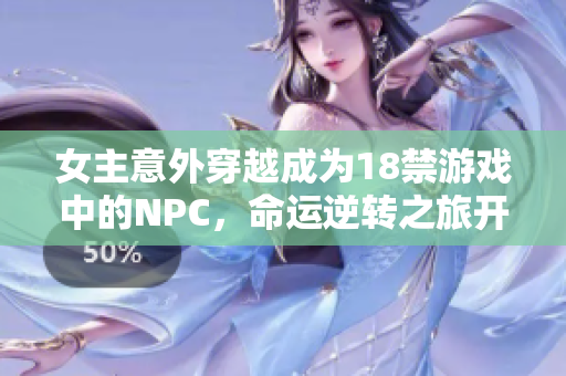 女主意外穿越成为18禁游戏中的NPC，命运逆转之旅开启