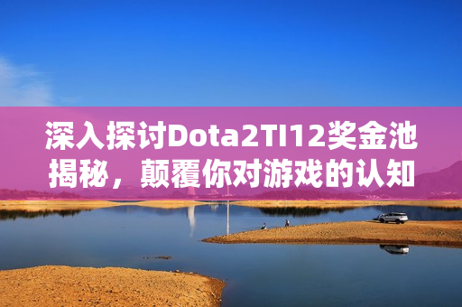 深入探讨Dota2TI12奖金池揭秘，颠覆你对游戏的认知！