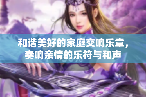 和谐美好的家庭交响乐章，奏响亲情的乐符与和声