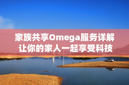 家族共享Omega服务详解 让你的家人一起享受科技便利
