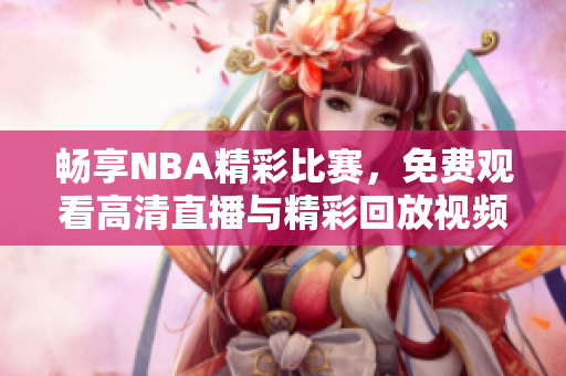 畅享NBA精彩比赛，免费观看高清直播与精彩回放视频