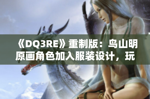 《DQ3RE》重制版：鸟山明原画角色加入服装设计，玩家们怎么看？