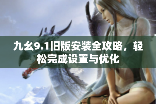 九幺9.1旧版安装全攻略，轻松完成设置与优化
