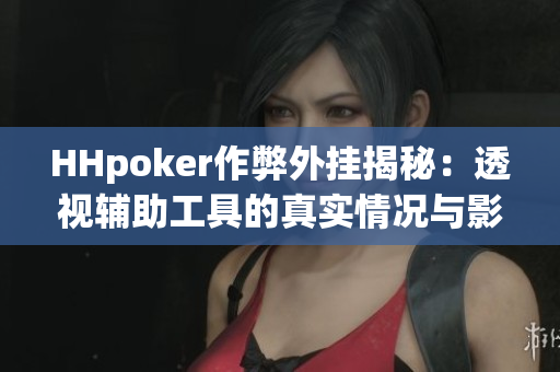 HHpoker作弊外挂揭秘：透视辅助工具的真实情况与影响分析