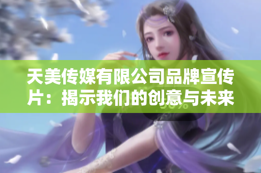 天美传媒有限公司品牌宣传片：揭示我们的创意与未来发展愿景