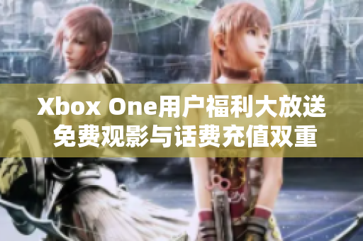 Xbox One用户福利大放送 免费观影与话费充值双重享受