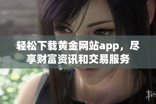 轻松下载黄金网站app，尽享财富资讯和交易服务