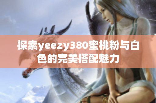 探索yeezy380蜜桃粉与白色的完美搭配魅力