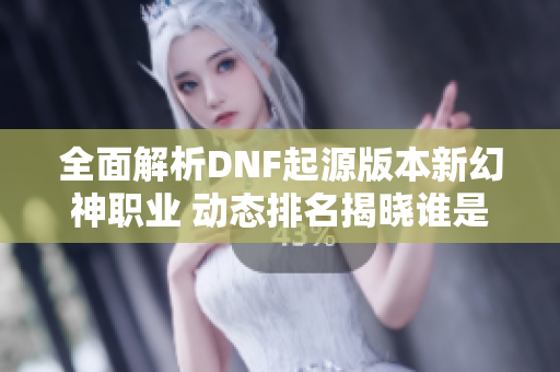 全面解析DNF起源版本新幻神职业 动态排名揭晓谁是第一英雄