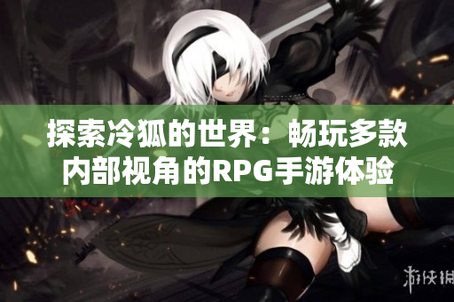 探索冷狐的世界：畅玩多款内部视角的RPG手游体验