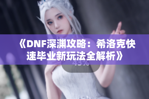 《DNF深渊攻略：希洛克快速毕业新玩法全解析》