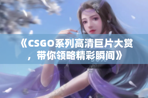 《CSGO系列高清巨片大赏，带你领略精彩瞬间》