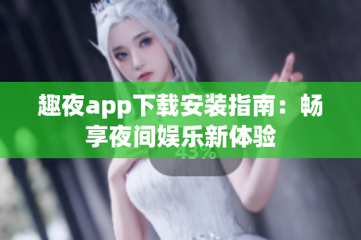 趣夜app下载安装指南：畅享夜间娱乐新体验