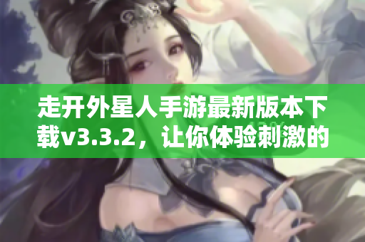 走开外星人手游最新版本下载v3.3.2，让你体验刺激的外星冒险