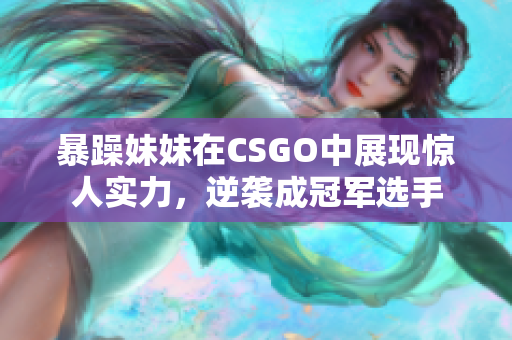 暴躁妹妹在CSGO中展现惊人实力，逆袭成冠军选手