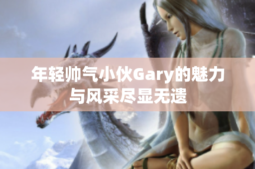 年轻帅气小伙Gary的魅力与风采尽显无遗