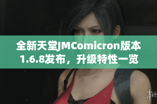 全新天堂JMComicron版本1.6.8发布，升级特性一览了解更多