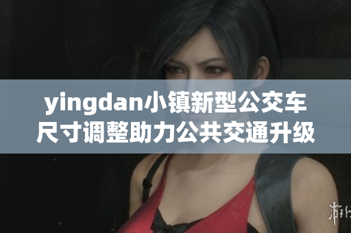 yingdan小镇新型公交车尺寸调整助力公共交通升级