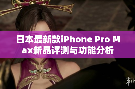 日本最新款iPhone Pro Max新品评测与功能分析