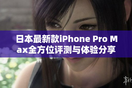 日本最新款iPhone Pro Max全方位评测与体验分享