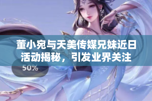 董小宛与天美传媒兄妹近日活动揭秘，引发业界关注