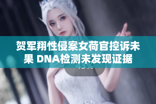 贺军翔性侵案女荷官控诉未果 DNA检测未发现证据