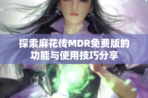 探索麻花传MDR免费版的功能与使用技巧分享