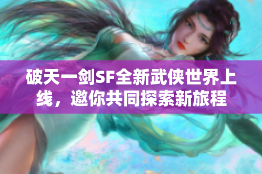 破天一剑SF全新武侠世界上线，邀你共同探索新旅程