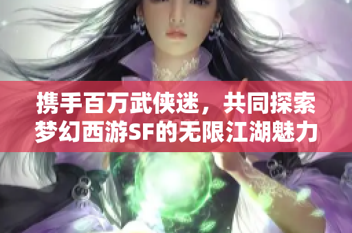 携手百万武侠迷，共同探索梦幻西游SF的无限江湖魅力