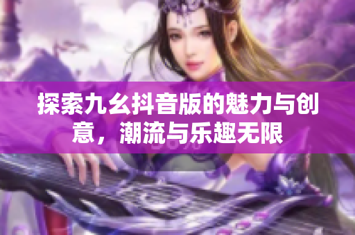 探索九幺抖音版的魅力与创意，潮流与乐趣无限