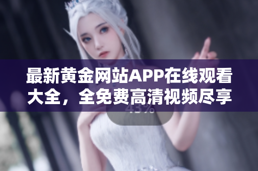 最新黄金网站APP在线观看大全，全免费高清视频尽享体验