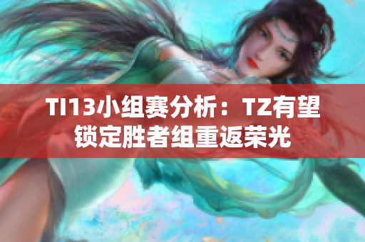 TI13小组赛分析：TZ有望锁定胜者组重返荣光