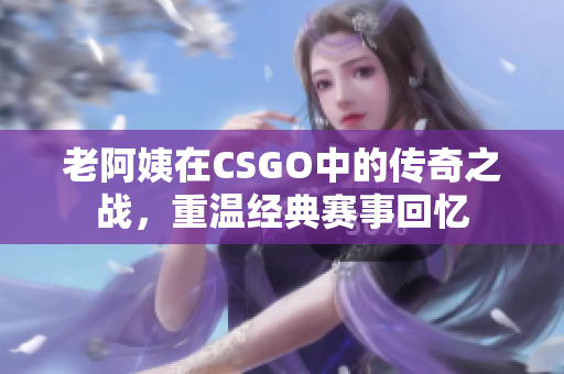 老阿姨在CSGO中的传奇之战，重温经典赛事回忆