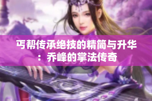 丐帮传承绝技的精简与升华：乔峰的掌法传奇