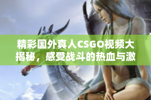 精彩国外真人CSGO视频大揭秘，感受战斗的热血与激情