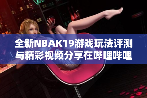 全新NBAK19游戏玩法评测与精彩视频分享在哔哩哔哩平台上线