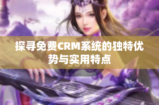 探寻免费CRM系统的独特优势与实用特点