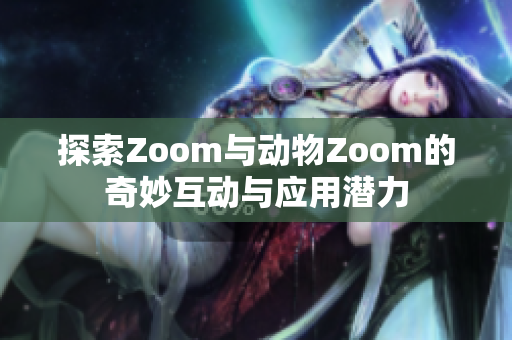 探索Zoom与动物Zoom的奇妙互动与应用潜力