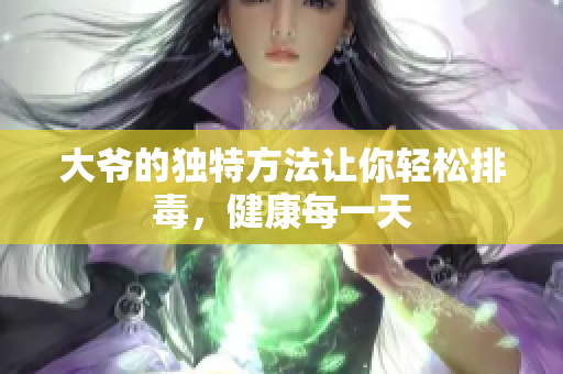 大爷的独特方法让你轻松排毒，健康每一天