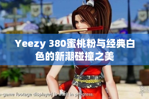 Yeezy 380蜜桃粉与经典白色的新潮碰撞之美