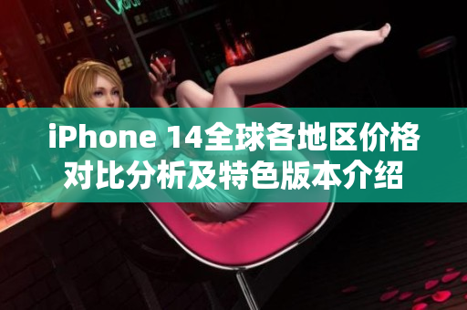 iPhone 14全球各地区价格对比分析及特色版本介绍