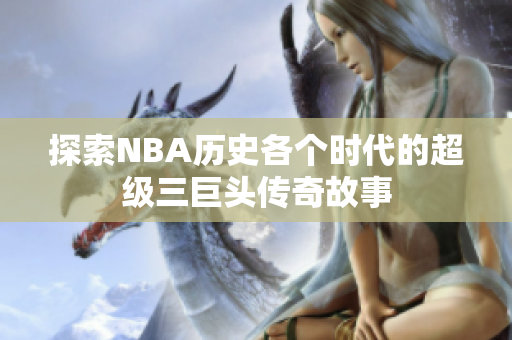 探索NBA历史各个时代的超级三巨头传奇故事