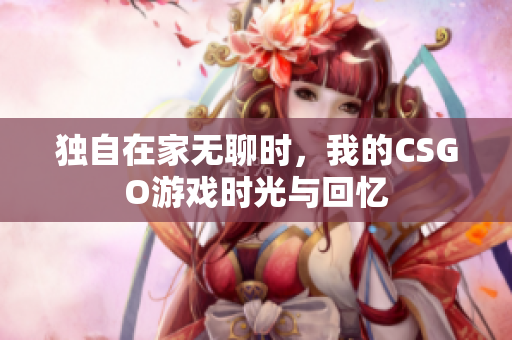 独自在家无聊时，我的CSGO游戏时光与回忆