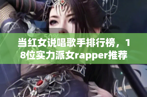 当红女说唱歌手排行榜，18位实力派女rapper推荐